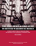 Time, Space & Cost Guide to Better Warehouse Design: A hands-on guide to help you improve the design and operations of your warehouse or distribution center